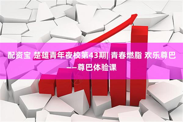 配资宝 楚雄青年夜校第43期| 青春燃脂 欢乐尊巴——尊巴体验课