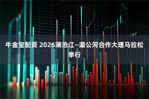 牛金宝配资 2026澜沧江—湄公河合作大理马拉松举行
