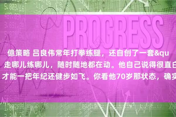億策略 吕良伟常年打拳练腿，还自创了一套"吕氏马步"，走哪儿练哪儿，随时随地都在动。他自己说得很直白：只有不停地练，才能一把年纪还健步如飞。你看他70岁那状态，确实不像光靠嘴说的，人家是真的一拳一腿练出来的。