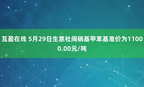 互盈在线 5月29日生意社间硝基甲苯基准价为11000.00元/吨