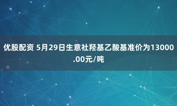 优股配资 5月29日生意社羟基乙酸基准价为13000.00元/吨