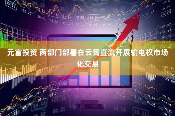 元富投资 两部门部署在云霄直流开展输电权市场化交易
