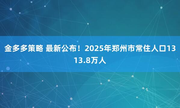 金多多策略 最新公布！2025年郑州市常住人口1313.8万人