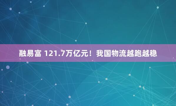 融易富 121.7万亿元！我国物流越跑越稳