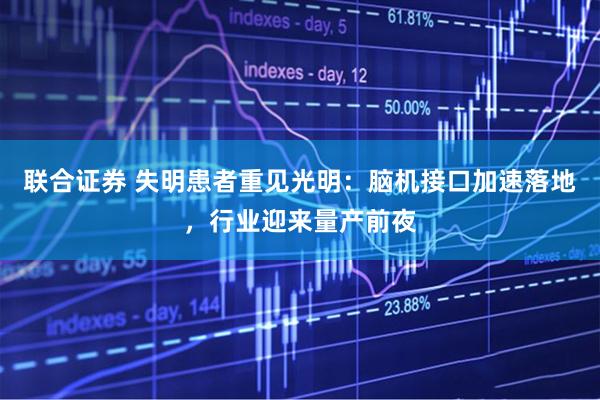 联合证券 失明患者重见光明：脑机接口加速落地，行业迎来量产前夜