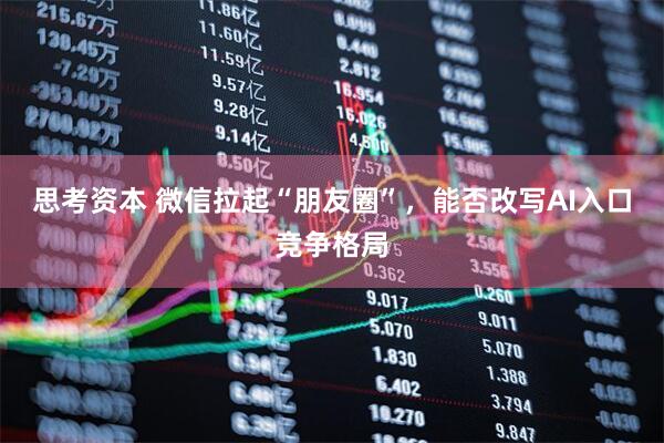 思考资本 微信拉起“朋友圈”，能否改写AI入口竞争格局