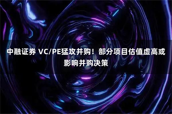 中融证券 VC/PE猛攻并购！部分项目估值虚高或影响并购决策