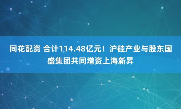同花配资 合计114.48亿元！沪硅产业与股东国盛集团共同增资上海新昇
