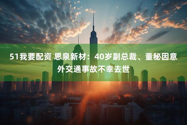 51我要配资 思泉新材:40岁副总裁、董秘因意外交通事故不幸去世