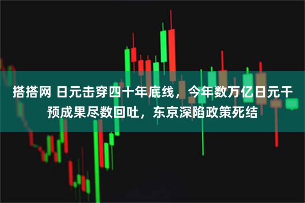 搭搭网 日元击穿四十年底线，今年数万亿日元干预成果尽数回吐，东京深陷政策死结