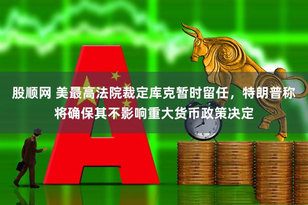 股顺网 美最高法院裁定库克暂时留任，特朗普称将确保其不影响重大货币政策决定