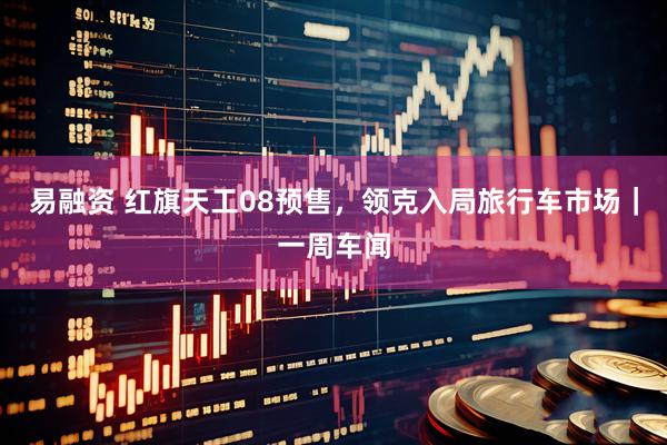 易融资 红旗天工08预售，领克入局旅行车市场｜一周车闻