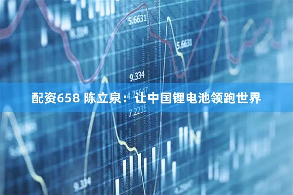 配资658 陈立泉:让中国锂电池领跑世界