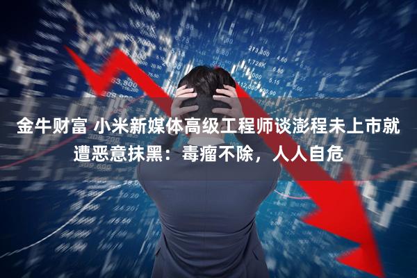 金牛财富 小米新媒体高级工程师谈澎程未上市就遭恶意抹黑：毒瘤不除，人人自危