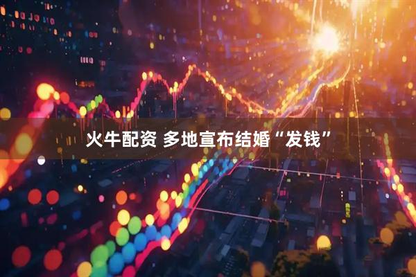 火牛配资 多地宣布结婚“发钱”