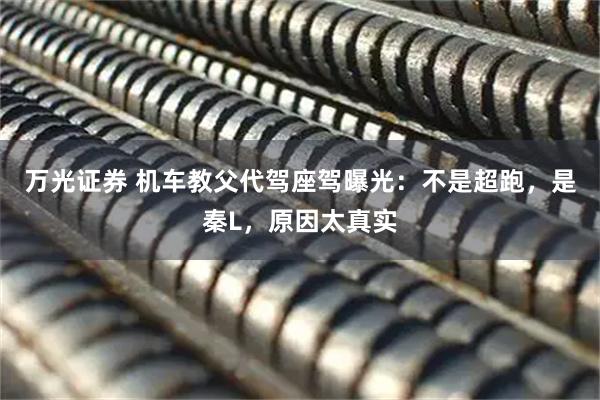 万光证券 机车教父代驾座驾曝光：不是超跑，是秦L，原因太真实