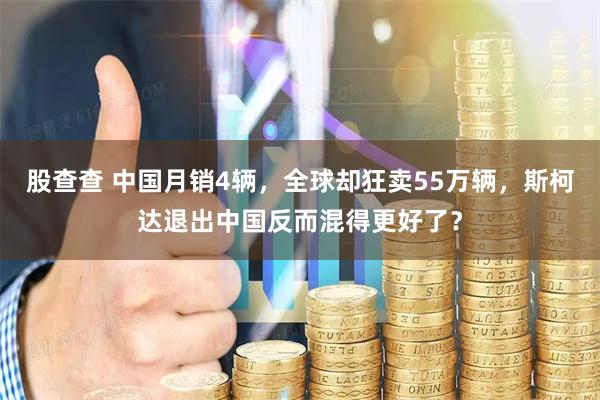 股查查 中国月销4辆，全球却狂卖55万辆，斯柯达退出中国反而混得更好了？