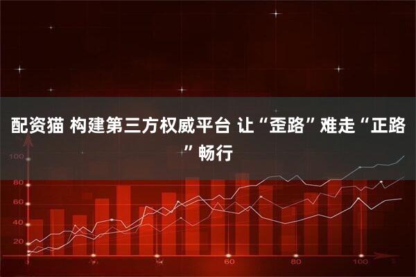 配资猫 构建第三方权威平台 让“歪路”难走“正路”畅行