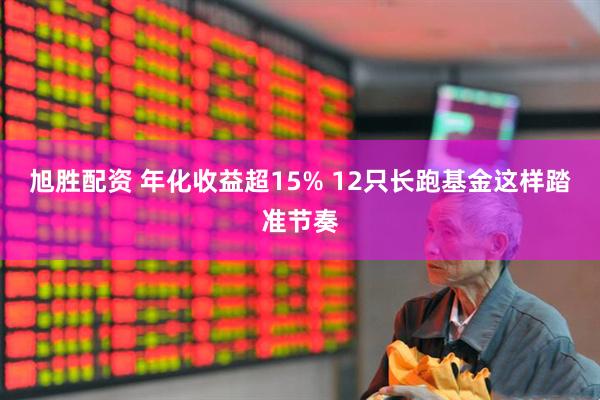 旭胜配资 年化收益超15% 12只长跑基金这样踏准节奏