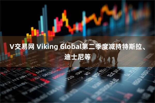 V交易网 Viking Global第二季度减持特斯拉、迪士尼等