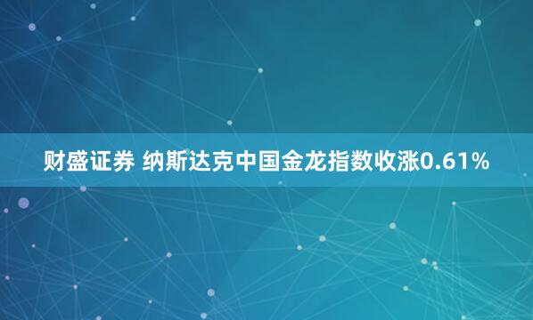财盛证券 纳斯达克中国金龙指数收涨0.61%