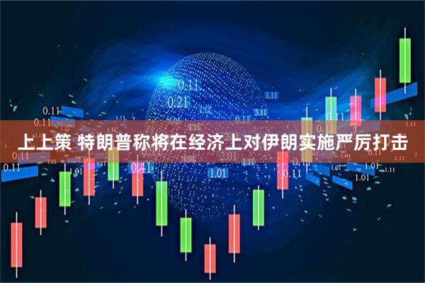 上上策 特朗普称将在经济上对伊朗实施严厉打击